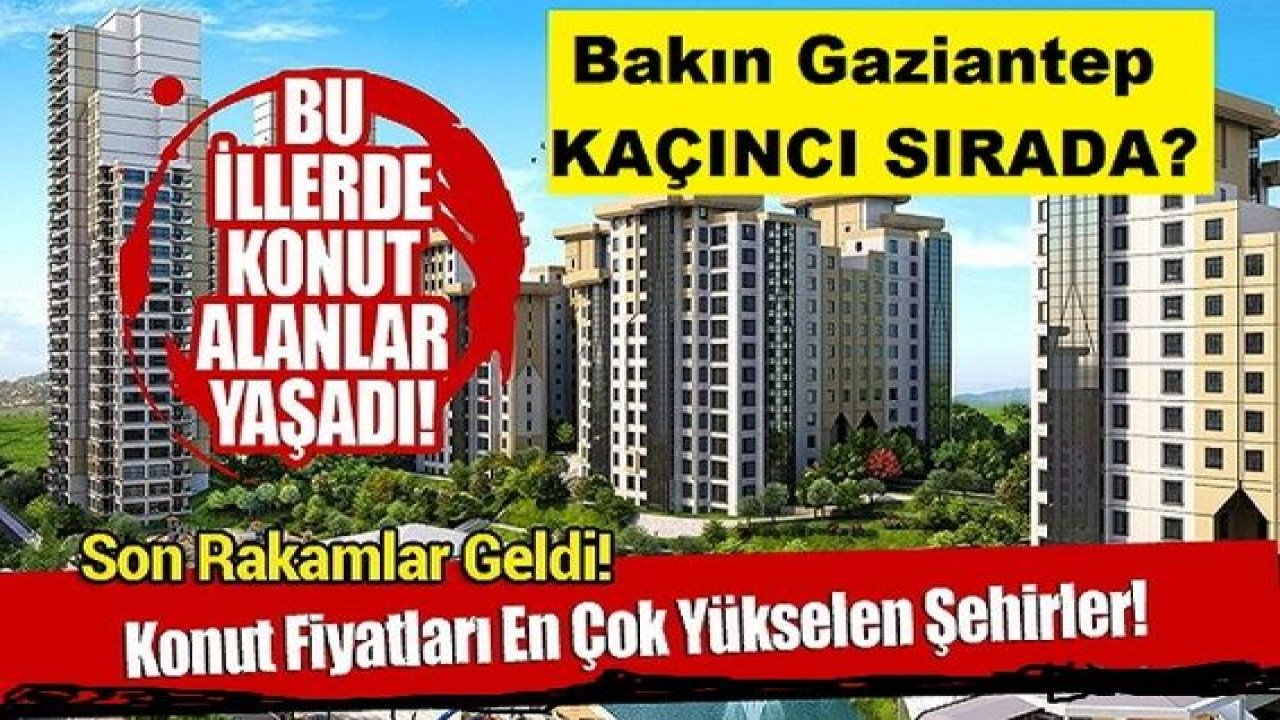 İşte konut fiyatları en çok artan şehirler! Gaziantep Kaçıncı Sırada?