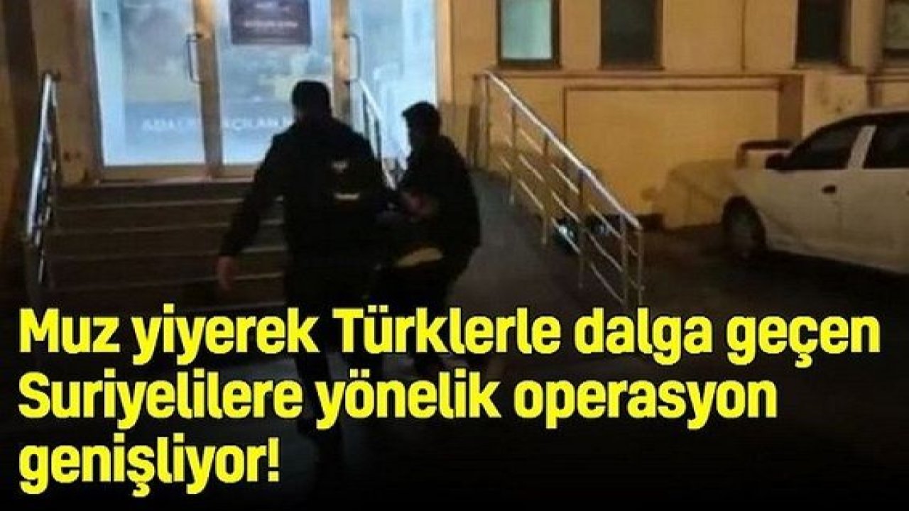 Muz yiyerek Türklerle dalga geçen Suriyelilere yönelik operasyon genişliyor!