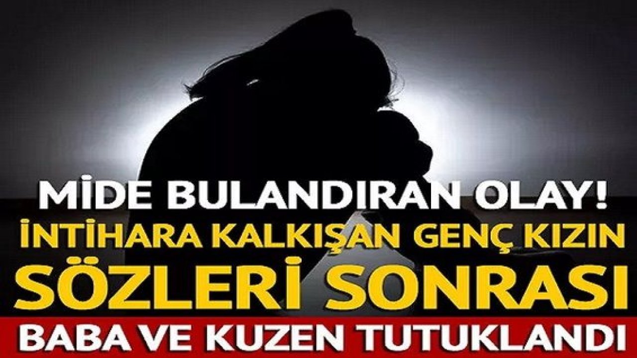 Mide bulandıran olay! İntihara kalkışan genç kızın sözleri sonrası baba ve kuzen tutuklandı