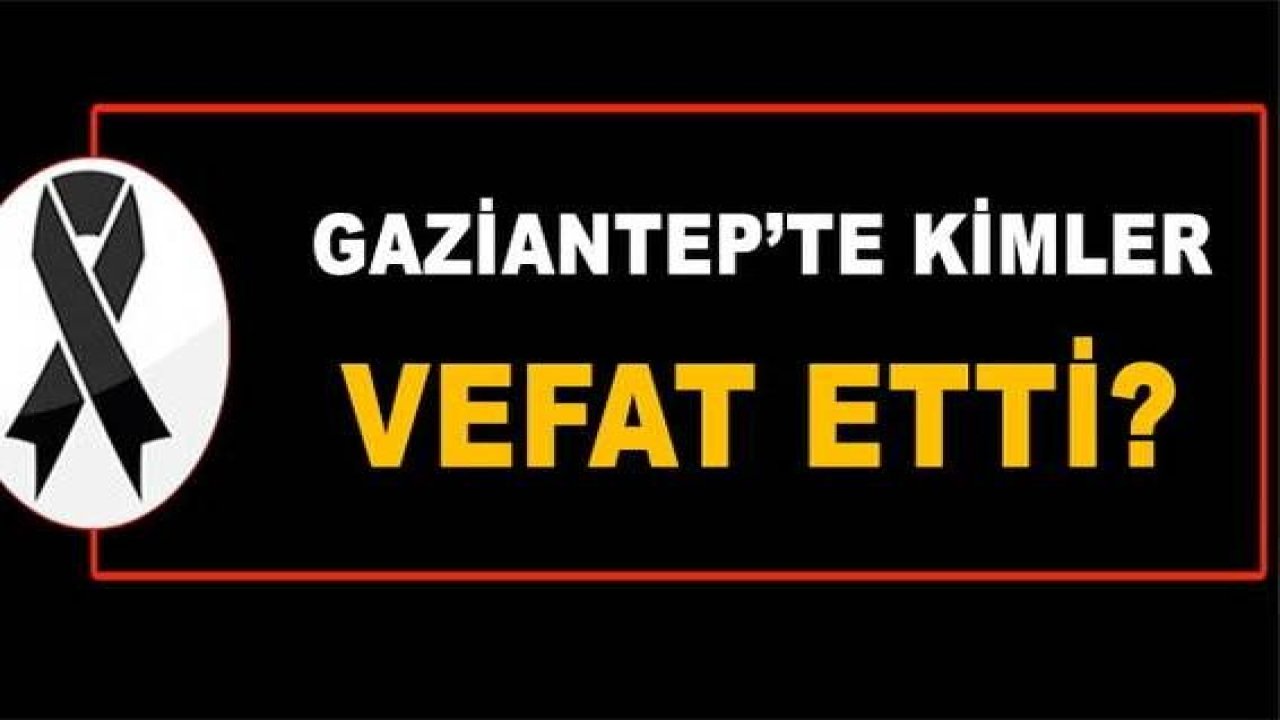 Son Dakika...Gaziantep’te Kimler Vefat Etti?
