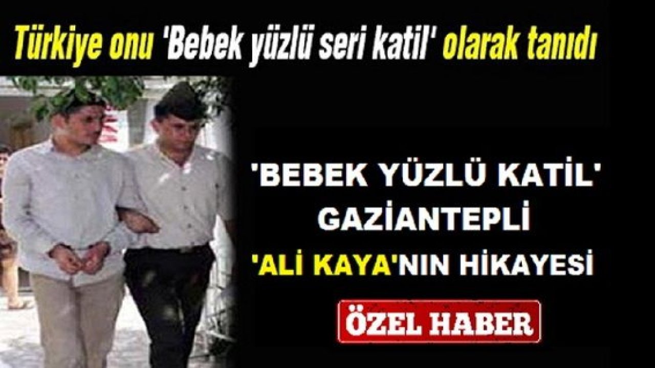 Özel Haber:Seri Cinayet Denince Akla Gelen Gaziantepli İsim... ''İşte Gaziantepli Ali Kaya Namı Değer: 'Bebek yüzlü katil'in Hikayesi...