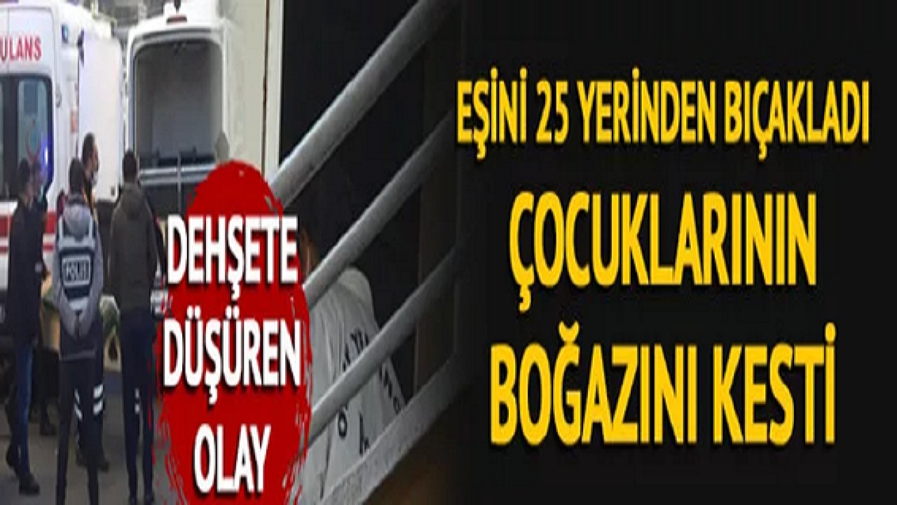 Son Dakika:Video Haber...Eşini 25 yerden bıçakladı, çocuklarının boğazını kesti