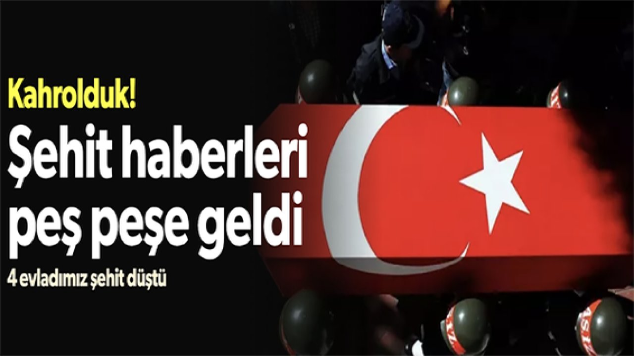 Son Dakika: Kara haberler peş peşe geldi: 4 evladımız şehit oldu
