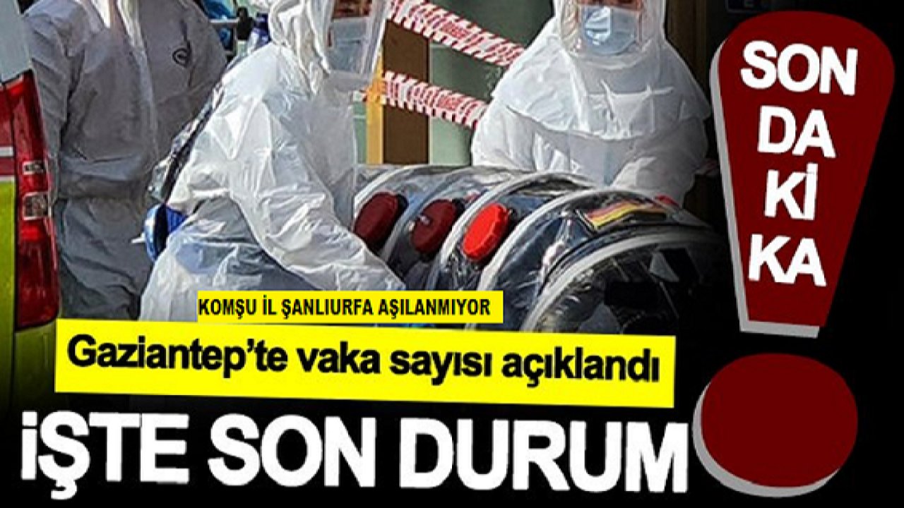 Son dakika haberi: Koronavirüste son durum açıklandı...Şanlıurfa Aşılanmak istemiyor!Gaziantep 'ETKİLENİYOR'