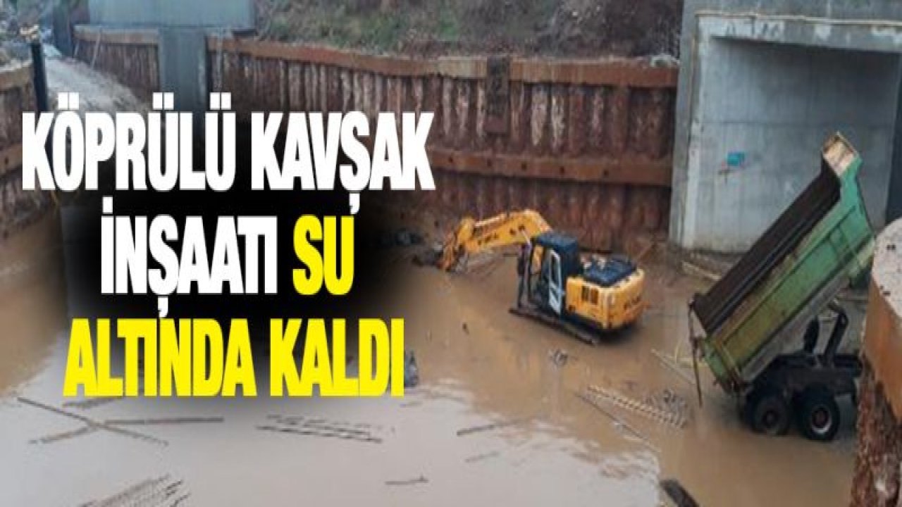Köprülü kavşak inşaatı su altında kaldı