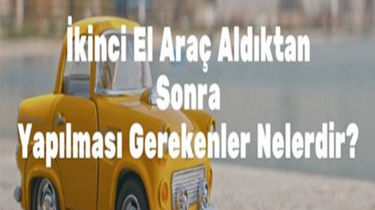 İkinci El Araç Aldıktan Sonra Yapılması Gerekenler Nelerdir?