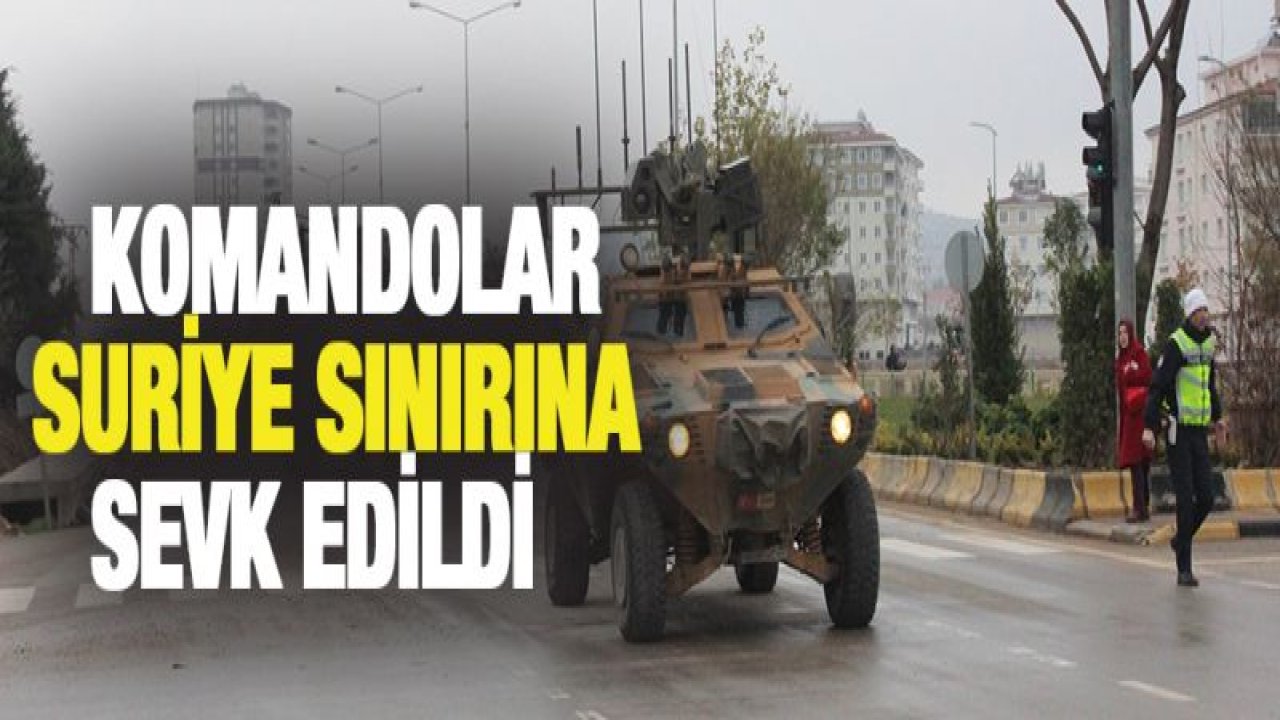 Komandolar Suriye sınırına sevk edildi