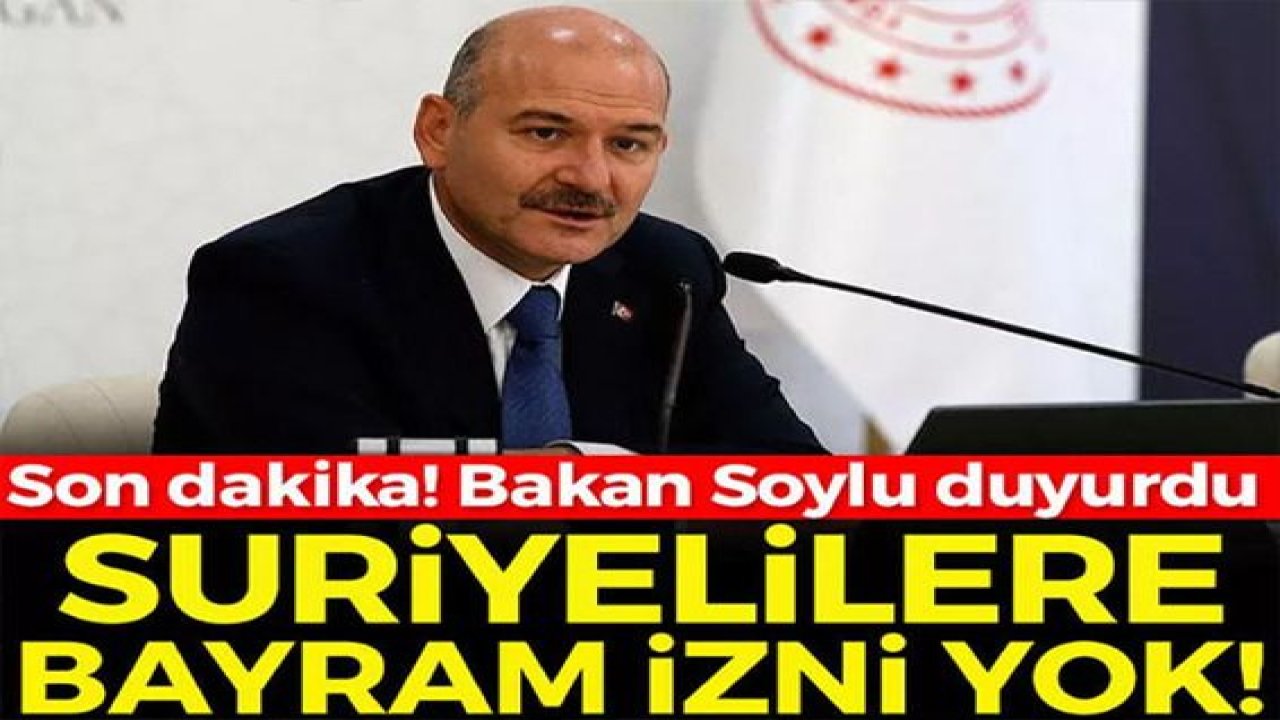 Son dakika: Suriyelilere Ramazan Bayramı izni yok! Bakan Soylu duyurdu