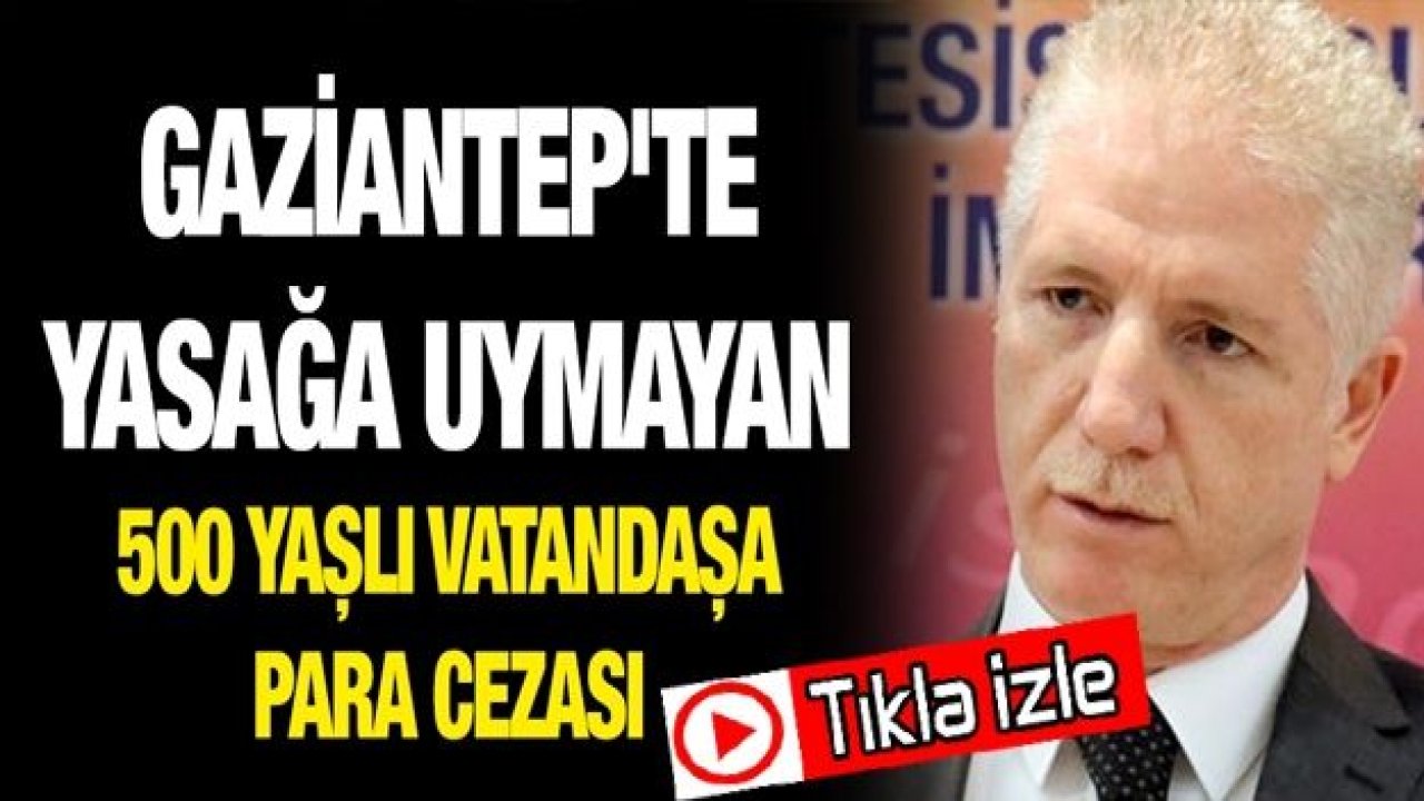 Vali Gül:Gaziantep'te yasağa uymayan 500 yaşlı vatandaşa para cezası uygulandı