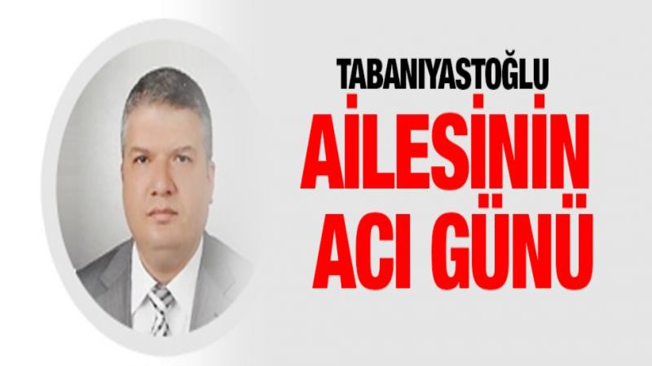 Tabanıyastoğlu ailesinin acı günü