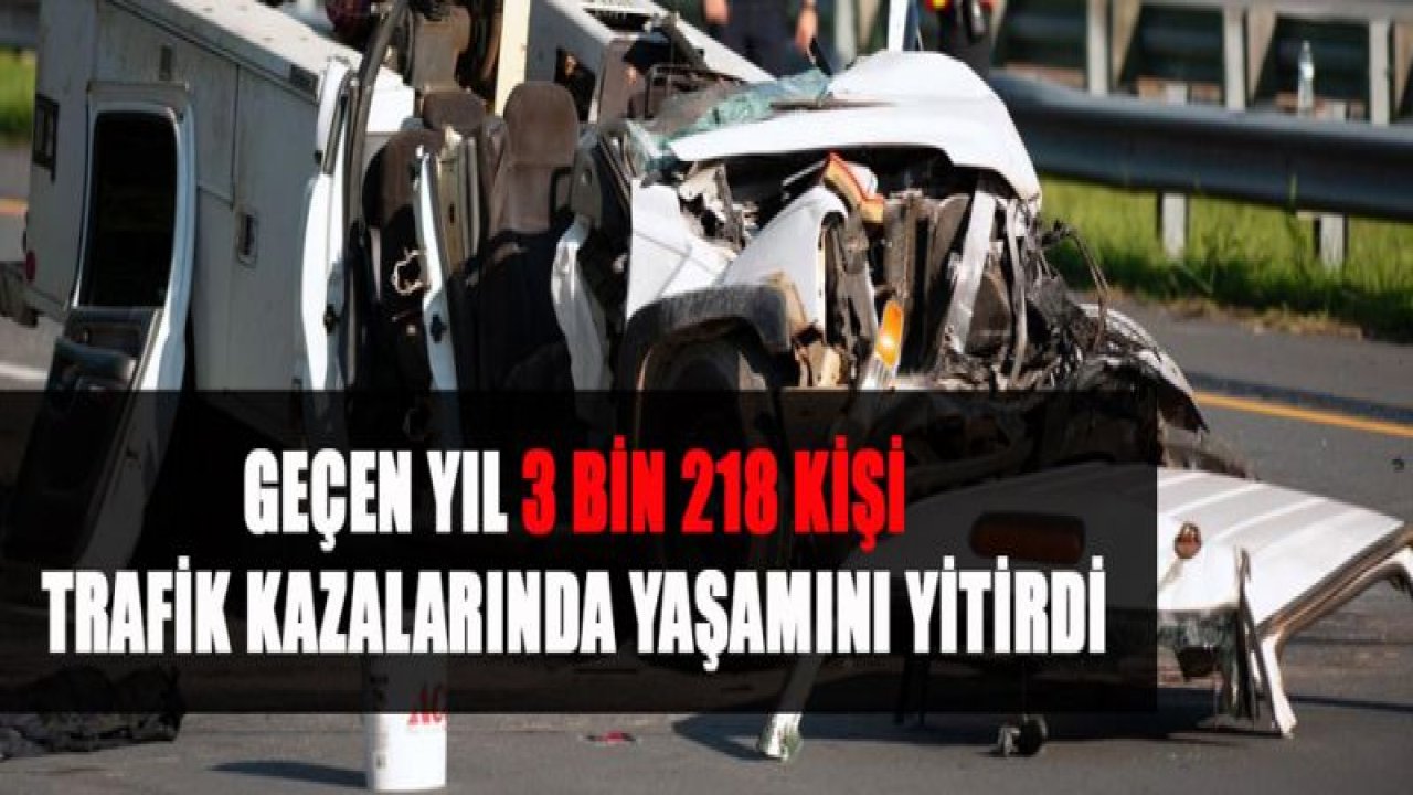 GEÇEN YIL 3 BİN 218 KİŞİ TRAFİK KAZALARINDA YAŞAMINI YİTİRDİ