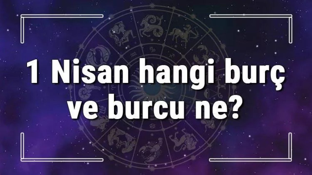 1 Nisan Hangi Burç Yükseleni? 1 Nisan’da Doğanların Yükseleni Hangi Burçtur?