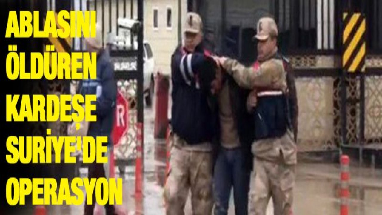 Ablasını öldüren kardeşe Suriye'de operasyon