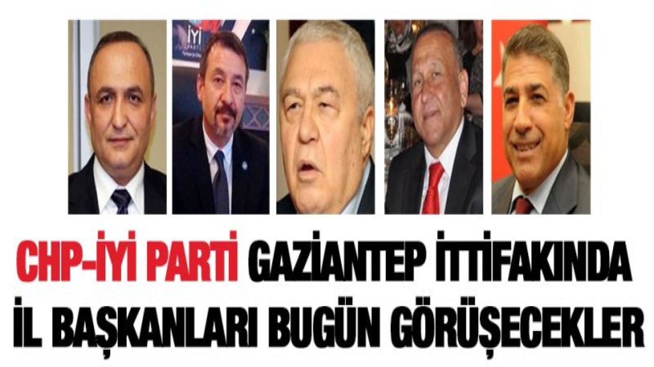 CHP-İYİ Parti Gaziantep ittifakında il başkanları bugün görüşecekler