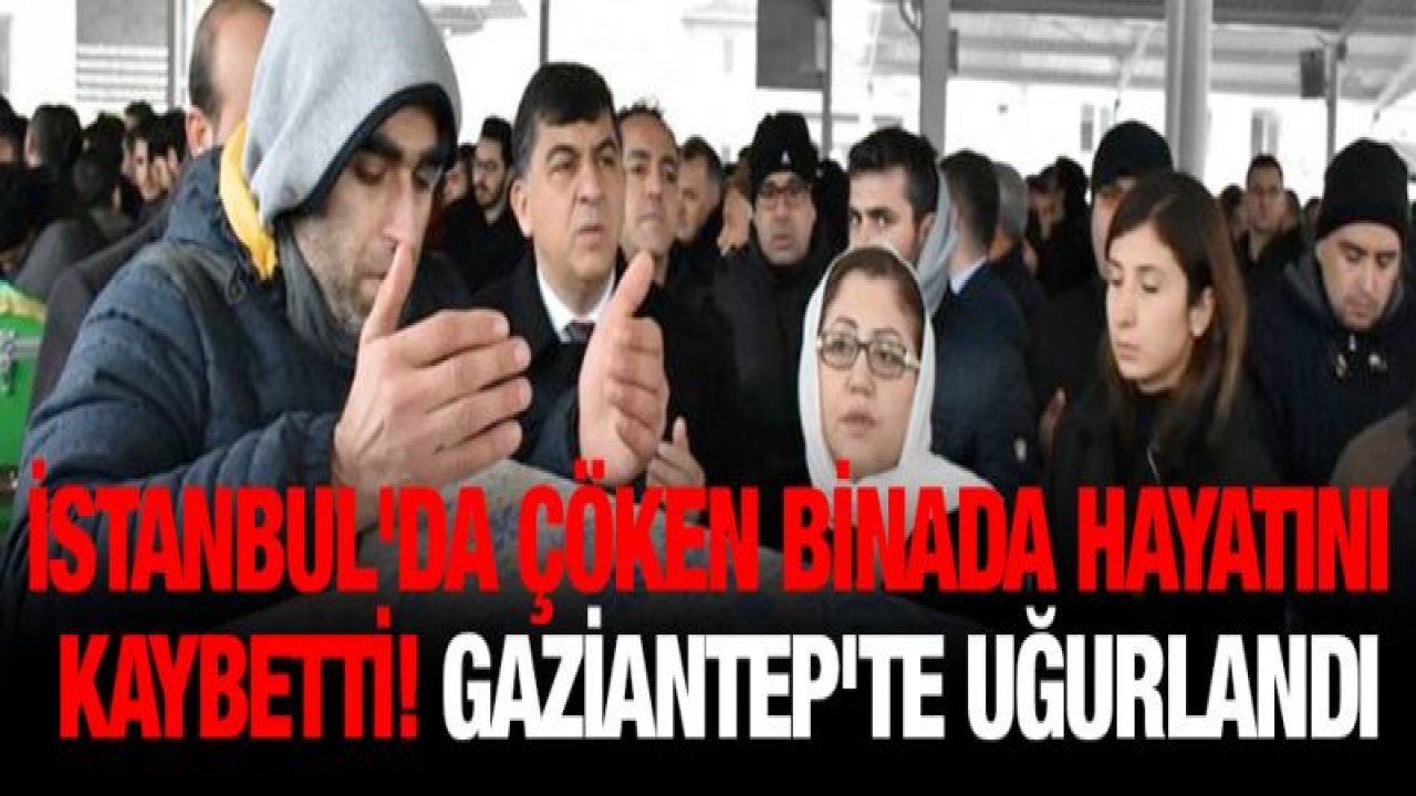 İstanbul'da çöken binada hayatnı kaybetti! Gaziantep'te uğurlandı