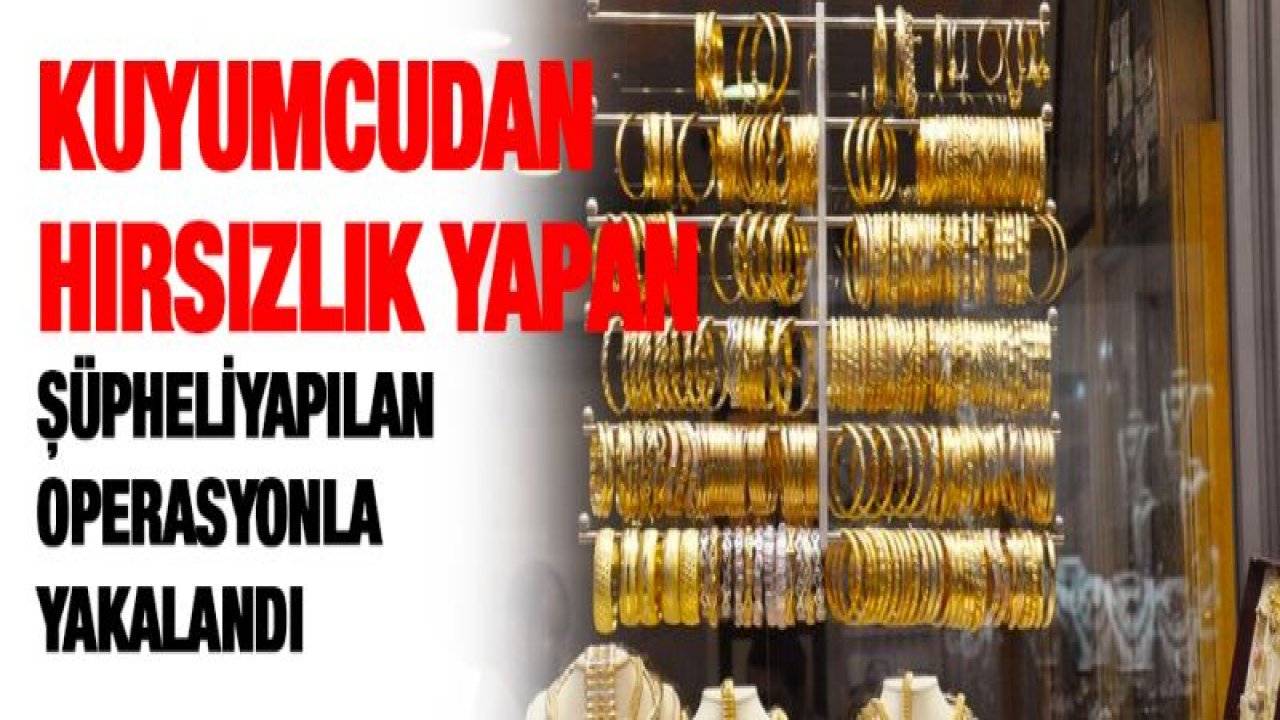 KUYUMCUDAN HIRSIZLIK YAPAN ŞÜPHELİ YAPILAN OPERASYONLA YAKALANDI