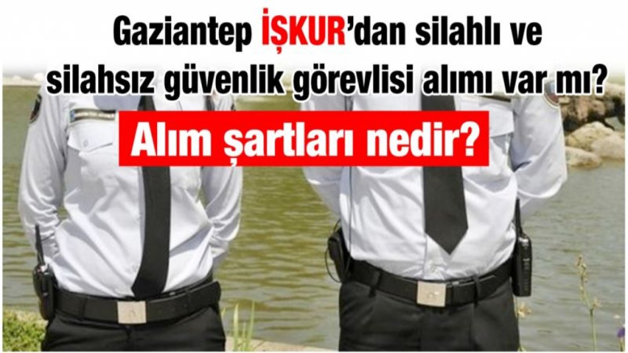 Gaziantep İŞKUR’dan silahlı ve silahsız güvenlik görevlisi var mı?... Alım şartları nedir?