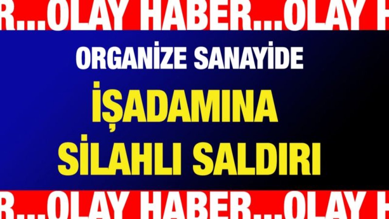 Organize Sanayide işadamına silahlı saldırı