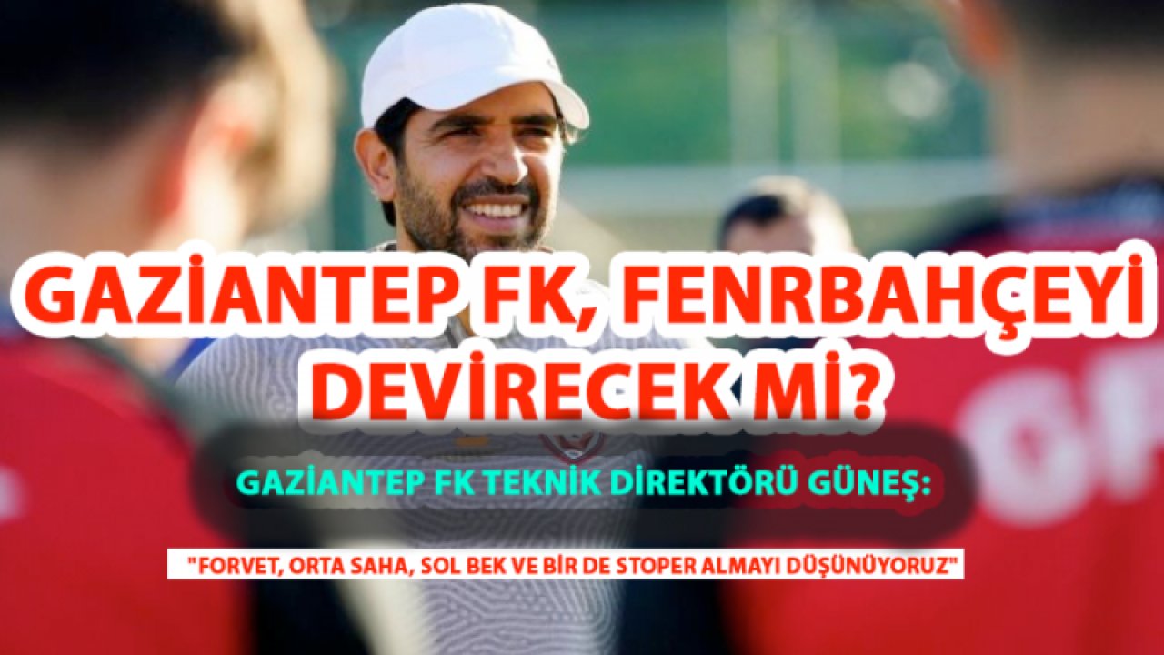 GAZİANTEP FK, FENERBAHÇEYİ DEVİRECEK Mİ? Gaziantep FK TEKNİK DİREKTÖRÜ GÜNEŞ: "Forvet, orta saha, sol bek ve bir de stoper almayı düşünüyoruz"