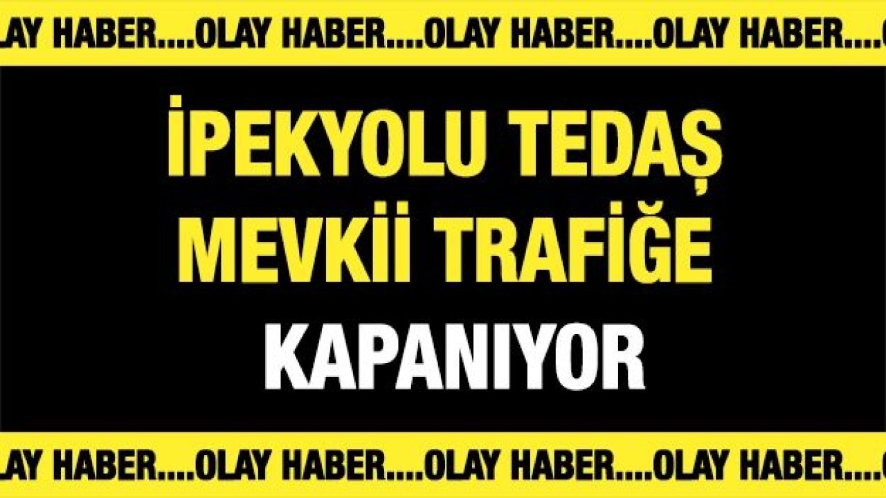 İPEKYOLU TEDAŞ MEVKİİ TRAFİĞE KAPANIYOR