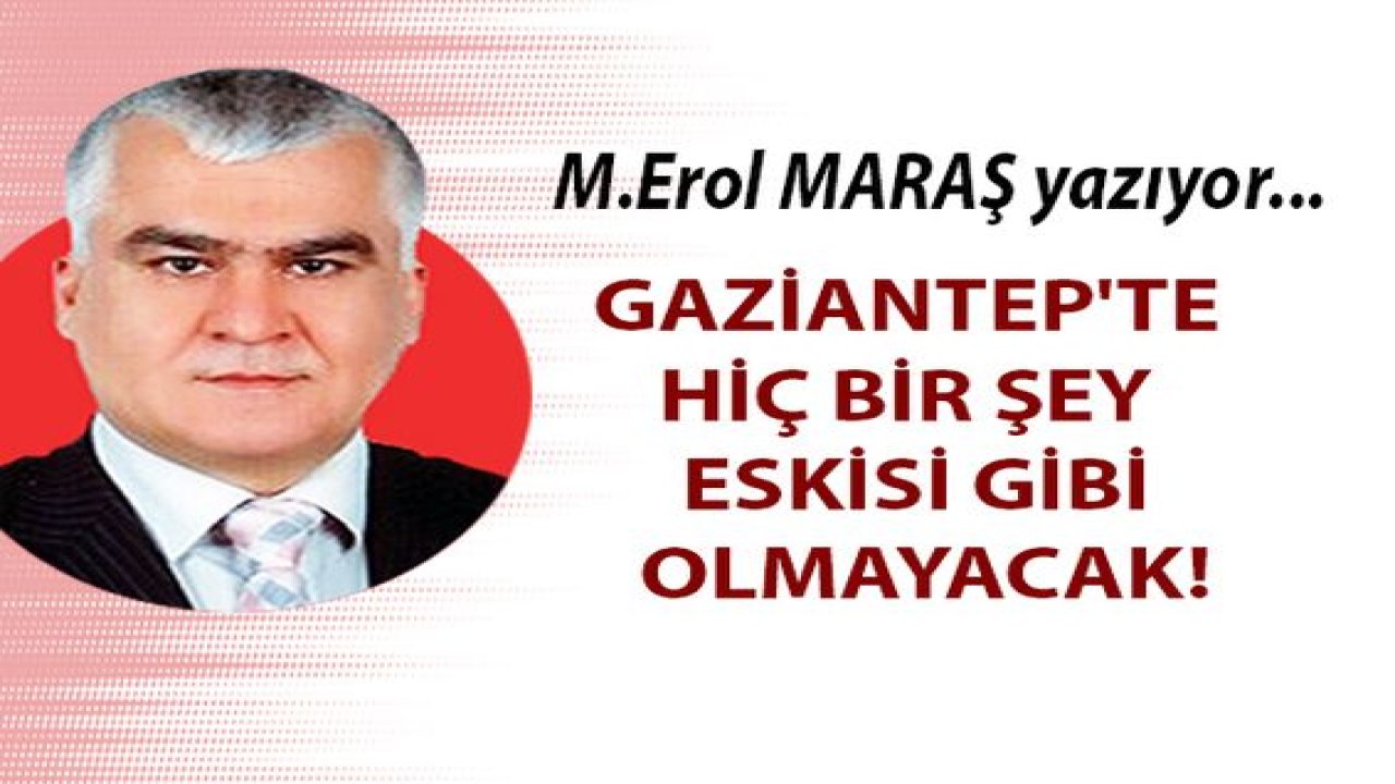 Erol Maraş Yazıyor... Gaziantep'te hiç bir şey eskisi gibi olmayacak!