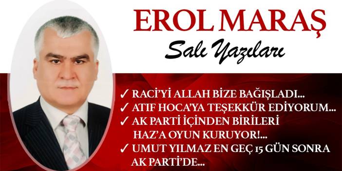 Erol Maraş Yazıyor: Raci’yi Allah Bize Bağışladı - Umut Yılmaz En Geç 15 Gün Sonra Ak Parti’de - Haz’a Oyun Kuruluyor-