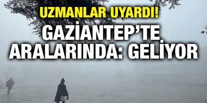 Uzmanlar Uyardı! Gaziantep’te Aralarında: Geliyor