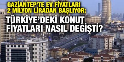 Gaziantep’te Ev Fiyatları 2 Milyon Liradan Başlıyor: Türkiye’deki Konut Fiyatları Nasıl Değişti?