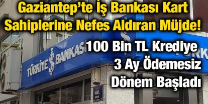 Gaziantep’te İş Bankası Kart Sahiplerine Nefes Aldıran Müjde! 100 Bin TL Krediye 3 Ay Ödemesiz Dönem Başladı