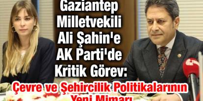 Gaziantep Milletvekili Ali Şahin'e AK Parti'de Kritik Görev: Çevre ve Şehircilik Politikalarının Yeni Mimarı