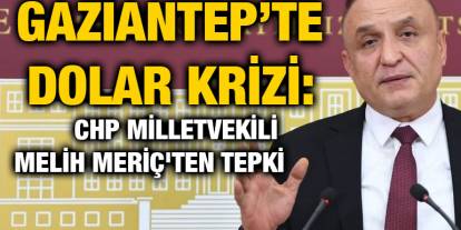Gaziantep’te Dolar Krizi: CHP Milletvekili Melih Meriç'ten Tepki