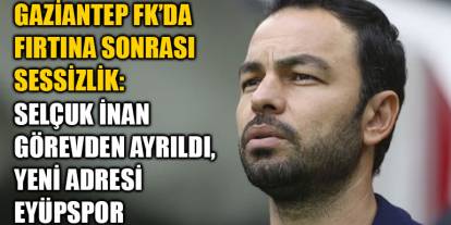 Gaziantep FK’da Fırtına Sonrası Sessizlik: Selçuk İnan Görevden Ayrıldı, Yeni Adresi Eyüpspor