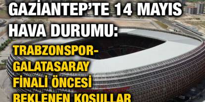 Gaziantep’te 14 Mayıs Hava Durumu: Trabzonspor-Galatasaray Finali Öncesi Beklenen Koşullar