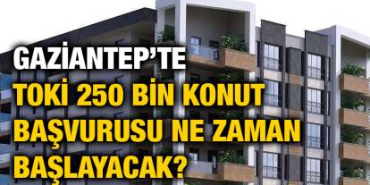 Gaziantep’te TOKİ 250 Bin Konut Başvurusu Ne Zaman Başlayacak?