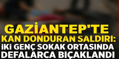 Gaziantep’te Kan Donduran Saldırı: İki genç sokak ortasında defalarca bıçaklandı