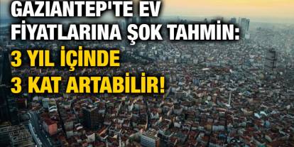 Gaziantep'te Ev Fiyatlarına Şok Tahmin: 3 Yıl İçinde 3 Kat Artabilir!