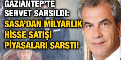 Gaziantep’te Servet Sarsıldı: SASA’dan Milyarlık Hisse Satışı Piyasaları Sarstı!