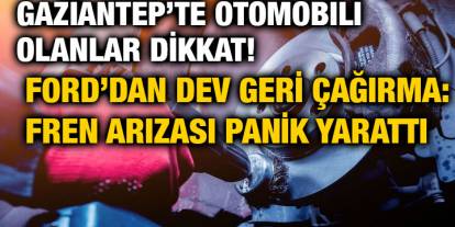 Gaziantep’te Otomobili Olanlar Dikkat! Ford’dan Dev Geri Çağırma: Fren Arızası Panik Yarattı