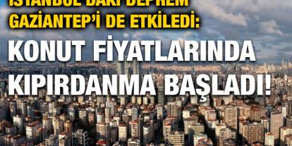 İstanbul'daki Deprem Gaziantep’i de Etkiledi: Konut Fiyatlarında Kıpırdanma Başladı!