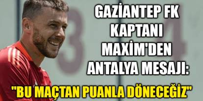 Gaziantep FK Kaptanı Maxim'den Antalya Mesajı: "Bu Maçtan Puanla Döneceğiz"