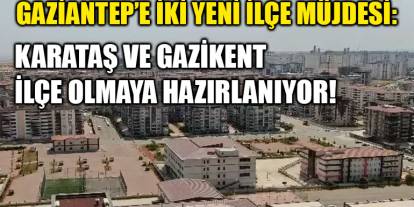 Gaziantep’e İki Yeni İlçe Müjdesi: Karataş ve Gazikent İlçe Olmaya Hazırlanıyor!