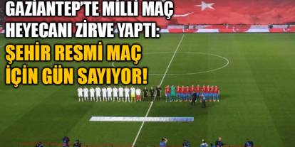 Gaziantep’te Milli Maç Heyecanı Zirve Yaptı: Şehir Resmi Maç İçin Gün Sayıyor!