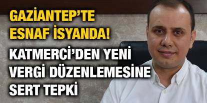 Gaziantep’te Esnaf İsyanda! Katmerci’den Yeni Vergi Düzenlemesine Sert Tepki