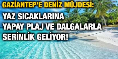 Gaziantep’e Deniz Müjdesi: Yaz Sıcaklarına Yapay Plaj ve Dalgalarla Serinlik Geliyor!