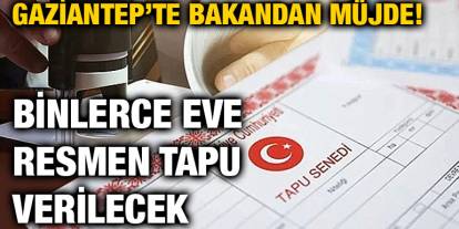 Gaziantep’te Bakandan Müjde! Binlerce Eve Resmen Tapu Verilecek
