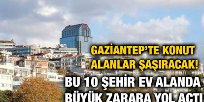 Gaziantep’te Konut Alanlar Şaşıracak! Bu 10 Şehir Ev Alanda Büyük Zarara Yol Açtı