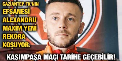 Gaziantep FK’nın Efsanesi Alexandru Maxim Yeni Rekora Koşuyor: Kasımpaşa Maçı Tarihe Geçebilir!