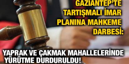Gaziantep’te Tartışmalı İmar Planına Mahkeme Darbesi: Yaprak ve Çakmak Mahallelerinde Yürütme Durduruldu!