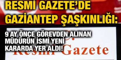 Resmi Gazete’de Gaziantep Şaşkınlığı: 9 Ay Önce Görevden Alınan Müdürün İsmi Yeni Kararda Yer Aldı!