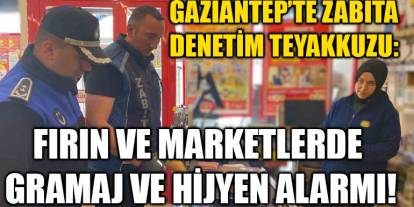Gaziantep’te Zabıta Denetim Teyakkuzu: Fırın ve Marketlerde Gramaj ve Hijyen Alarmı!